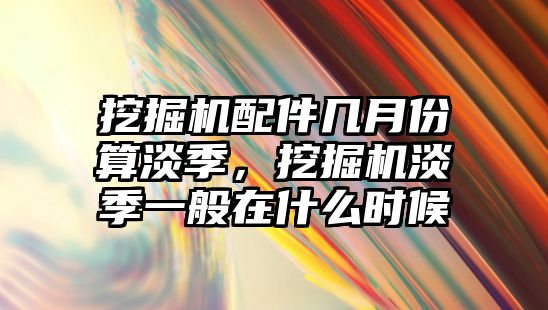 挖掘機配件幾月份算淡季，挖掘機淡季一般在什么時候