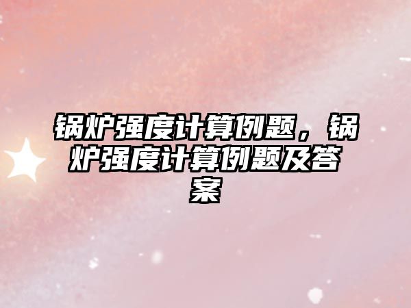 鍋爐強度計算例題，鍋爐強度計算例題及答案