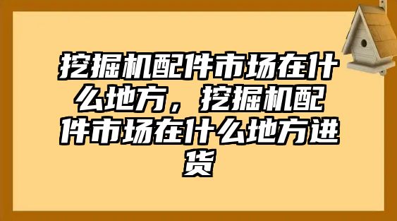 挖掘機配件市場在什么地方，挖掘機配件市場在什么地方進貨