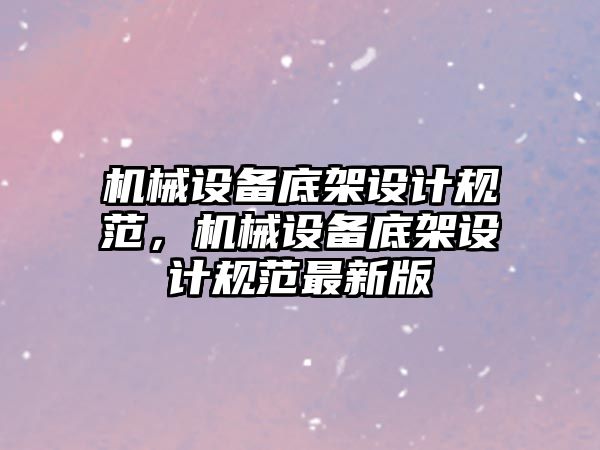 機械設(shè)備底架設(shè)計規(guī)范，機械設(shè)備底架設(shè)計規(guī)范最新版