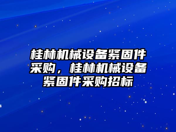 桂林機械設(shè)備緊固件采購，桂林機械設(shè)備緊固件采購招標