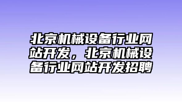 北京機(jī)械設(shè)備行業(yè)網(wǎng)站開(kāi)發(fā)，北京機(jī)械設(shè)備行業(yè)網(wǎng)站開(kāi)發(fā)招聘