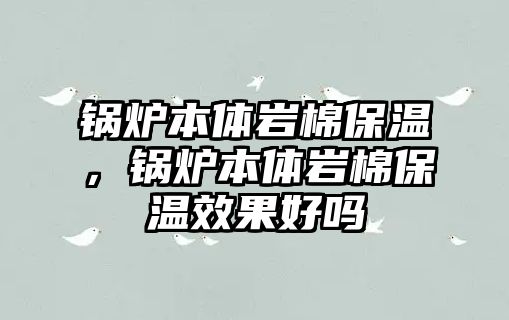 鍋爐本體巖棉保溫，鍋爐本體巖棉保溫效果好嗎