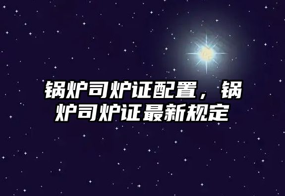 鍋爐司爐證配置，鍋爐司爐證最新規(guī)定