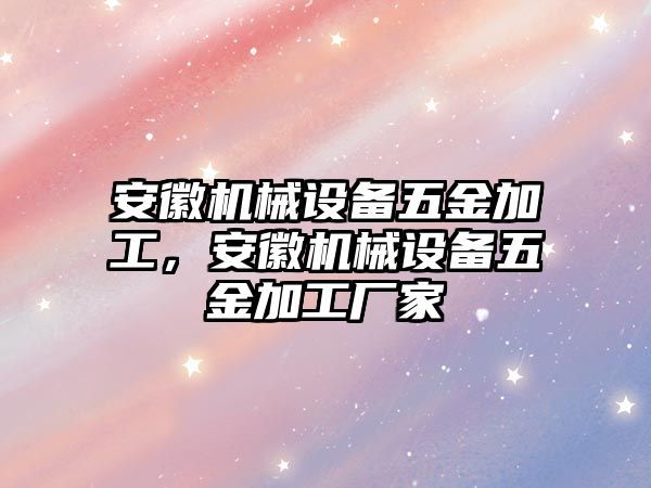 安徽機械設(shè)備五金加工，安徽機械設(shè)備五金加工廠家