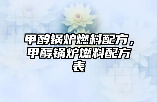 甲醇鍋爐燃料配方，甲醇鍋爐燃料配方表