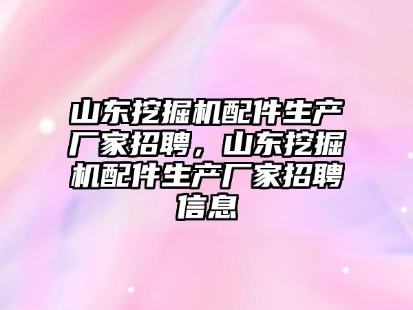 山東挖掘機配件生產廠家招聘，山東挖掘機配件生產廠家招聘信息