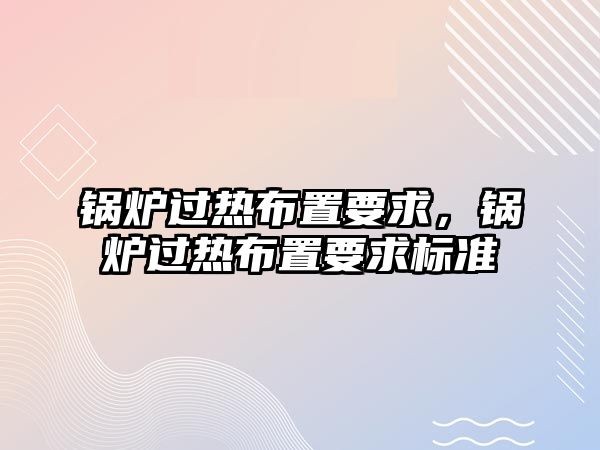 鍋爐過熱布置要求，鍋爐過熱布置要求標準