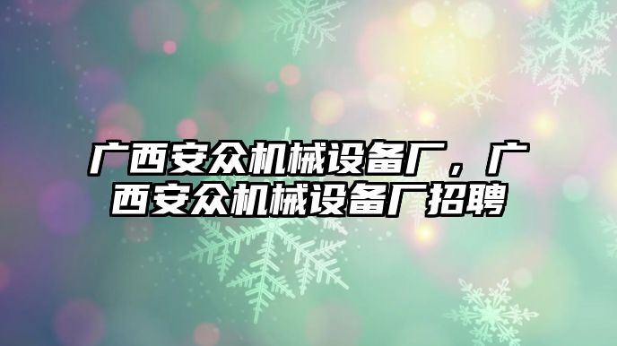 廣西安眾機(jī)械設(shè)備廠，廣西安眾機(jī)械設(shè)備廠招聘