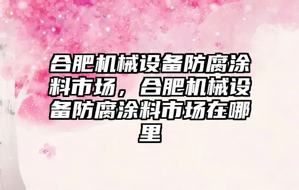 合肥機械設備防腐涂料市場，合肥機械設備防腐涂料市場在哪里