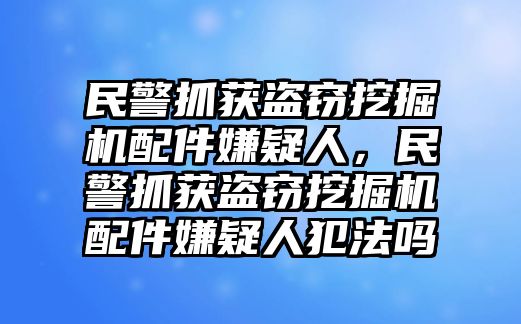 民警抓獲盜竊挖掘機(jī)配件嫌疑人，民警抓獲盜竊挖掘機(jī)配件嫌疑人犯法嗎