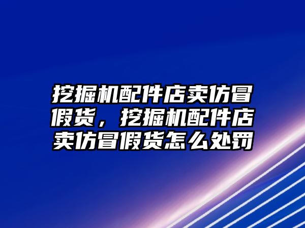 挖掘機(jī)配件店賣仿冒假貨，挖掘機(jī)配件店賣仿冒假貨怎么處罰