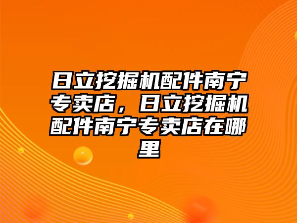 日立挖掘機配件南寧專賣店，日立挖掘機配件南寧專賣店在哪里