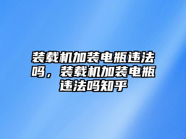 裝載機(jī)加裝電瓶違法嗎，裝載機(jī)加裝電瓶違法嗎知乎