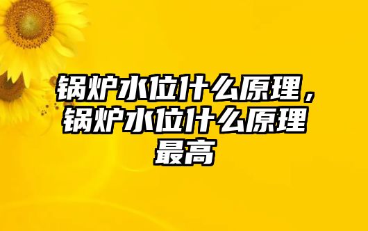 鍋爐水位什么原理，鍋爐水位什么原理最高