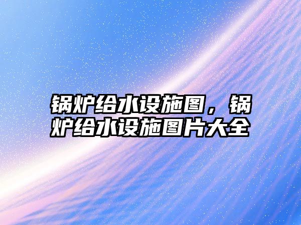 鍋爐給水設施圖，鍋爐給水設施圖片大全