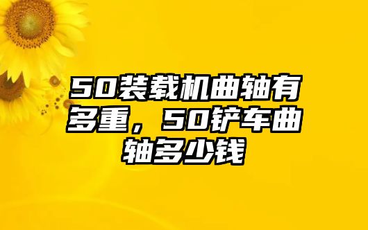 50裝載機曲軸有多重，50鏟車曲軸多少錢