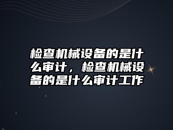 檢查機械設(shè)備的是什么審計，檢查機械設(shè)備的是什么審計工作