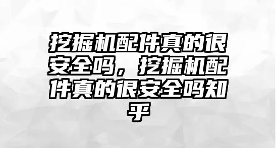 挖掘機配件真的很安全嗎，挖掘機配件真的很安全嗎知乎