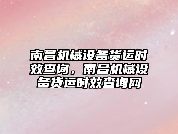 南昌機械設(shè)備貨運時效查詢，南昌機械設(shè)備貨運時效查詢網(wǎng)