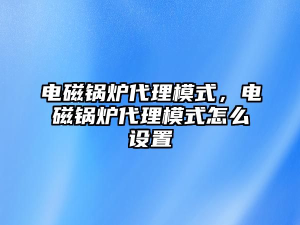 電磁鍋爐代理模式，電磁鍋爐代理模式怎么設(shè)置