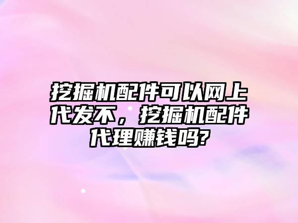 挖掘機(jī)配件可以網(wǎng)上代發(fā)不，挖掘機(jī)配件代理賺錢嗎?