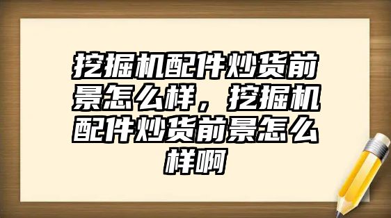 挖掘機配件炒貨前景怎么樣，挖掘機配件炒貨前景怎么樣啊