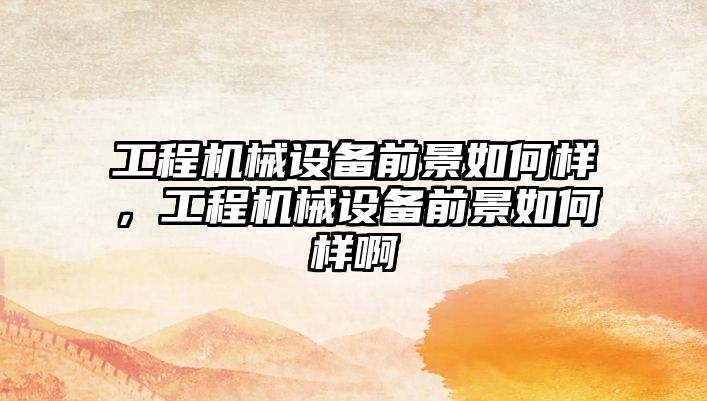 工程機械設(shè)備前景如何樣，工程機械設(shè)備前景如何樣啊