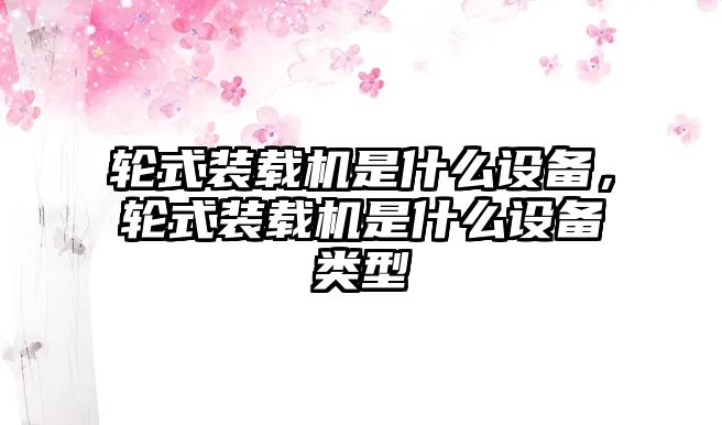 輪式裝載機是什么設(shè)備，輪式裝載機是什么設(shè)備類型