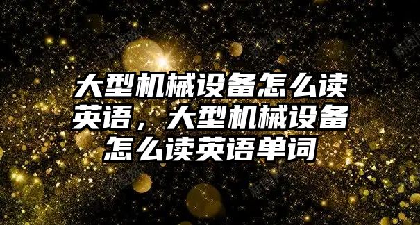 大型機(jī)械設(shè)備怎么讀英語，大型機(jī)械設(shè)備怎么讀英語單詞