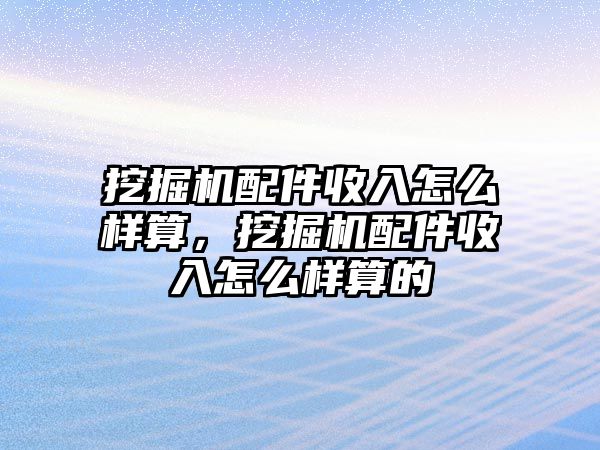 挖掘機配件收入怎么樣算，挖掘機配件收入怎么樣算的