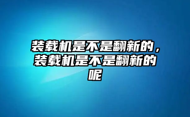 裝載機是不是翻新的，裝載機是不是翻新的呢