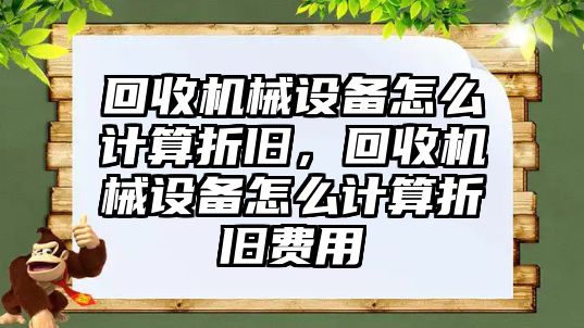 回收機械設備怎么計算折舊，回收機械設備怎么計算折舊費用