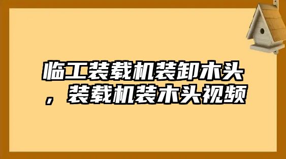 臨工裝載機裝卸木頭，裝載機裝木頭視頻