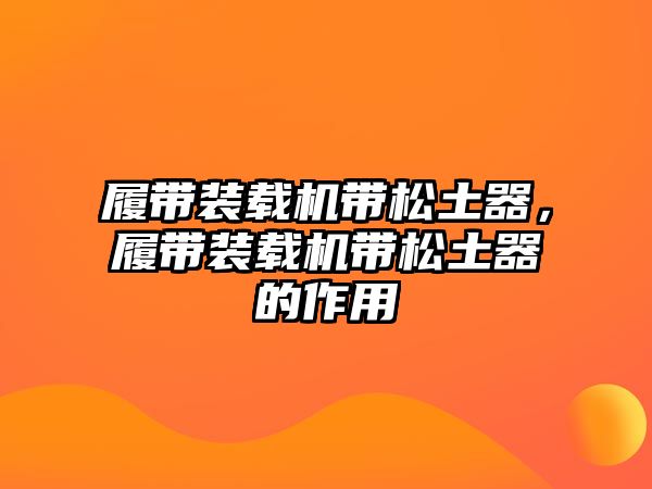 履帶裝載機帶松土器，履帶裝載機帶松土器的作用