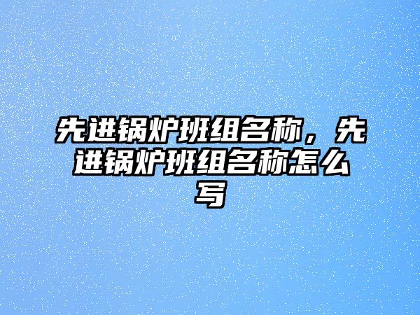 先進鍋爐班組名稱，先進鍋爐班組名稱怎么寫