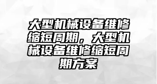 大型機械設(shè)備維修縮短周期，大型機械設(shè)備維修縮短周期方案