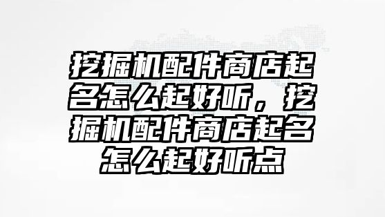 挖掘機(jī)配件商店起名怎么起好聽，挖掘機(jī)配件商店起名怎么起好聽點