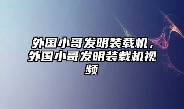 外國小哥發(fā)明裝載機(jī)，外國小哥發(fā)明裝載機(jī)視頻