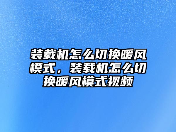 裝載機(jī)怎么切換暖風(fēng)模式，裝載機(jī)怎么切換暖風(fēng)模式視頻