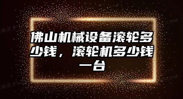 佛山機械設備滾輪多少錢，滾輪機多少錢一臺