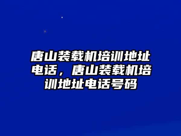 唐山裝載機(jī)培訓(xùn)地址電話，唐山裝載機(jī)培訓(xùn)地址電話號碼