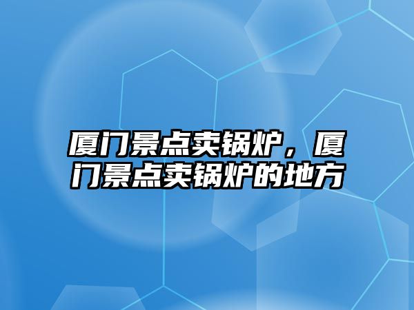 廈門景點賣鍋爐，廈門景點賣鍋爐的地方