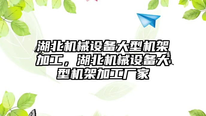 湖北機械設(shè)備大型機架加工，湖北機械設(shè)備大型機架加工廠家