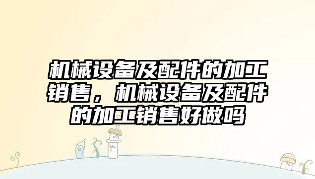 機械設備及配件的加工銷售，機械設備及配件的加工銷售好做嗎