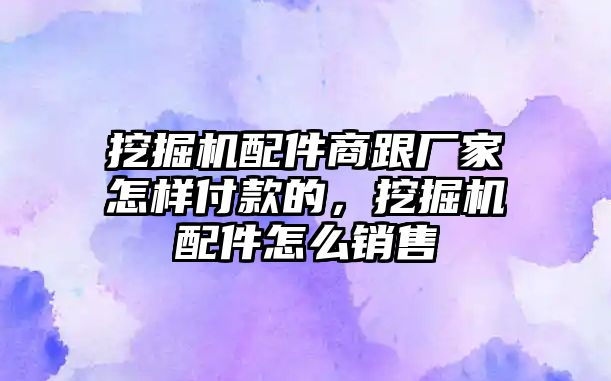 挖掘機(jī)配件商跟廠家怎樣付款的，挖掘機(jī)配件怎么銷售