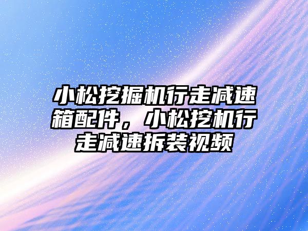 小松挖掘機行走減速箱配件，小松挖機行走減速拆裝視頻