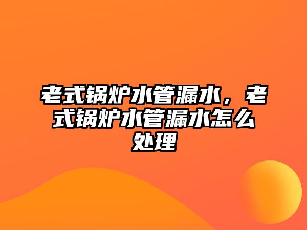 老式鍋爐水管漏水，老式鍋爐水管漏水怎么處理