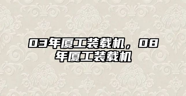 03年廈工裝載機(jī)，08年廈工裝載機(jī)