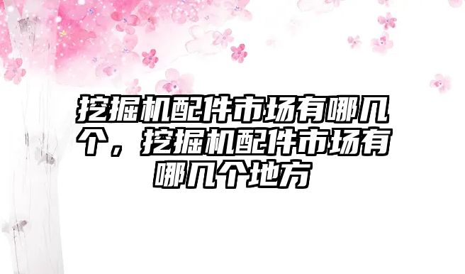 挖掘機配件市場有哪幾個，挖掘機配件市場有哪幾個地方